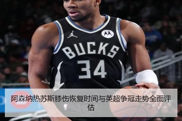 阿森纳热苏斯膝伤恢复时间与英超争冠走势全面评估