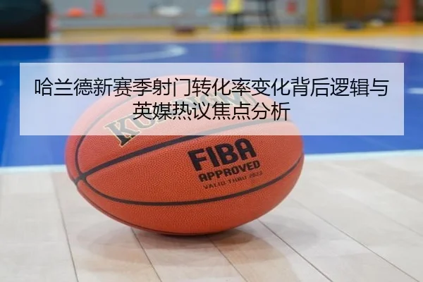 哈兰德新赛季射门转化率变化背后逻辑与英媒热议焦点分析