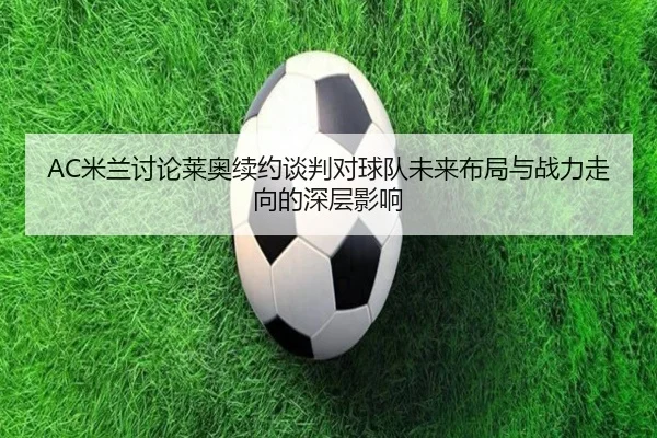 AC米兰讨论莱奥续约谈判对球队未来布局与战力走向的深层影响