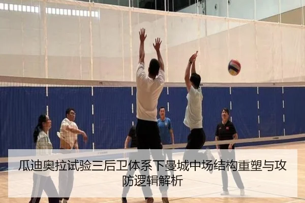 瓜迪奥拉试验三后卫体系下曼城中场结构重塑与攻防逻辑解析