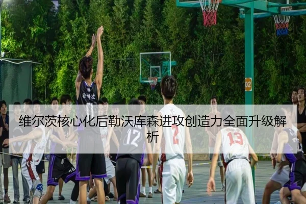维尔茨核心化后勒沃库森进攻创造力全面升级解析