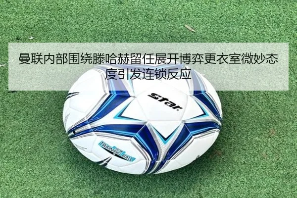 曼联内部围绕滕哈赫留任展开博弈更衣室微妙态度引发连锁反应