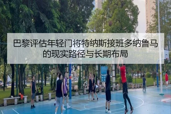 巴黎评估年轻门将特纳斯接班多纳鲁马的现实路径与长期布局