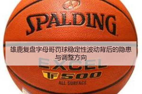 雄鹿复盘字母哥罚球稳定性波动背后的隐患与调整方向