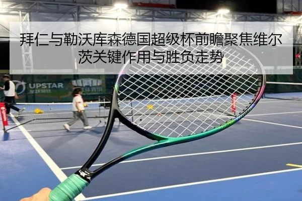拜仁与勒沃库森德国超级杯前瞻聚焦维尔茨关键作用与胜负走势
