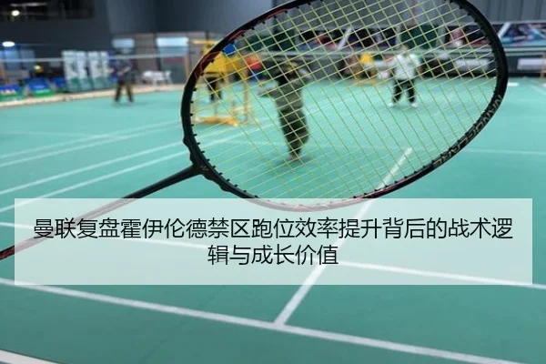 曼联复盘霍伊伦德禁区跑位效率提升背后的战术逻辑与成长价值