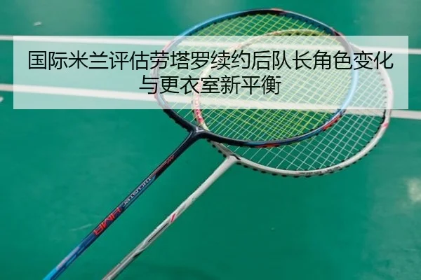 国际米兰评估劳塔罗续约后队长角色变化与更衣室新平衡