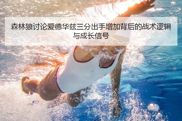 森林狼讨论爱德华兹三分出手增加背后的战术逻辑与成长信号
