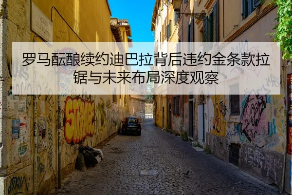 罗马酝酿续约迪巴拉背后违约金条款拉锯与未来布局深度观察