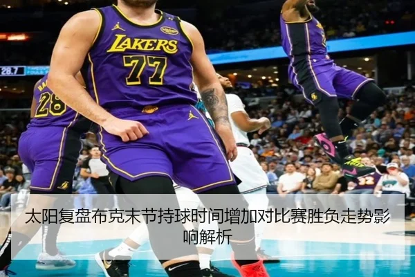 太阳复盘布克末节持球时间增加对比赛胜负走势影响解析