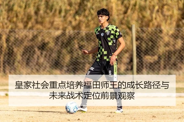 皇家社会重点培养福田师王的成长路径与未来战术定位前景观察