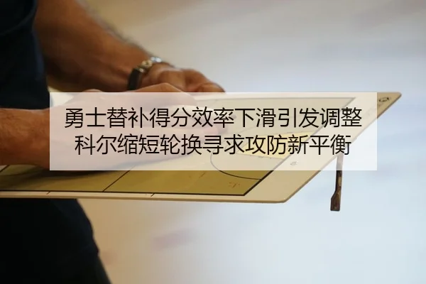 勇士替补得分效率下滑引发调整 科尔缩短轮换寻求攻防新平衡