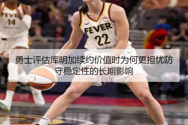 勇士评估库明加续约价值时为何更担忧防守稳定性的长期影响