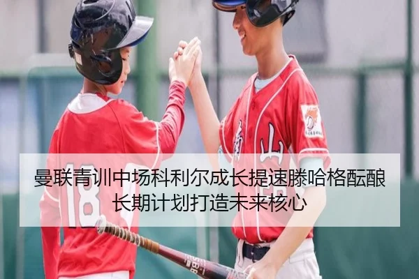 曼联青训中场科利尔成长提速滕哈格酝酿长期计划打造未来核心