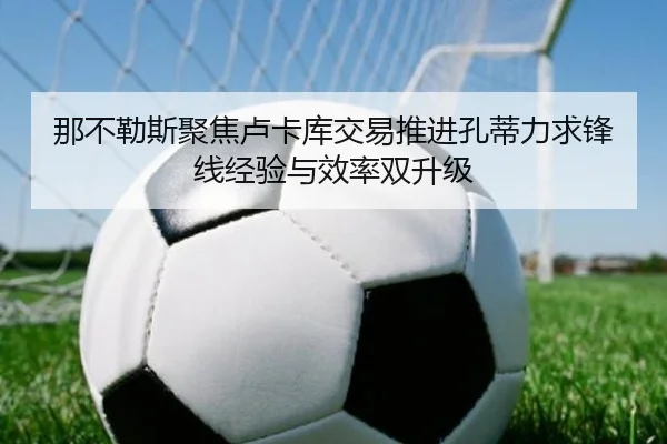 那不勒斯聚焦卢卡库交易推进孔蒂力求锋线经验与效率双升级
